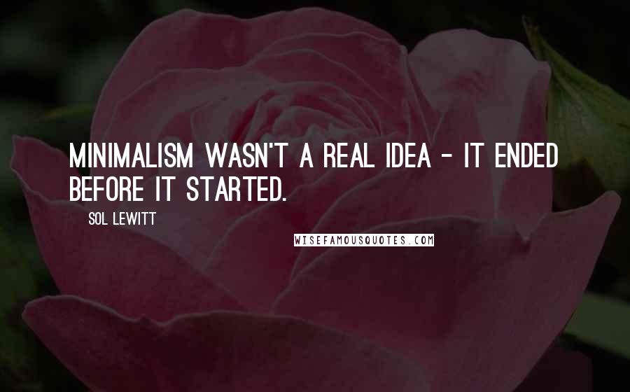 Sol LeWitt Quotes: Minimalism wasn't a real idea - it ended before it started.