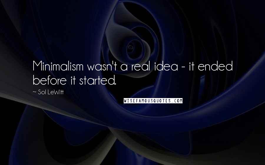 Sol LeWitt Quotes: Minimalism wasn't a real idea - it ended before it started.