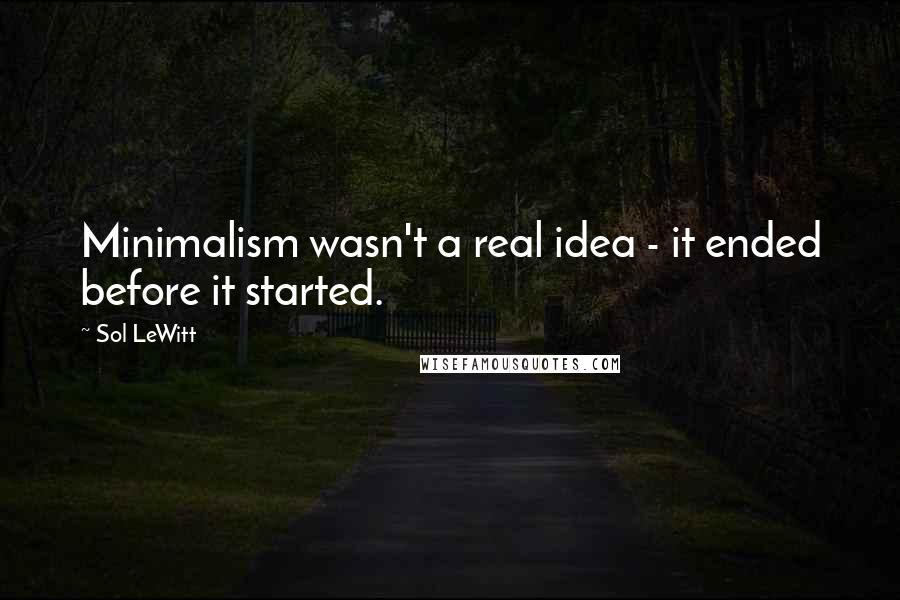 Sol LeWitt Quotes: Minimalism wasn't a real idea - it ended before it started.