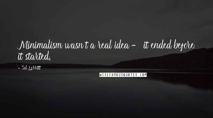 Sol LeWitt Quotes: Minimalism wasn't a real idea - it ended before it started.