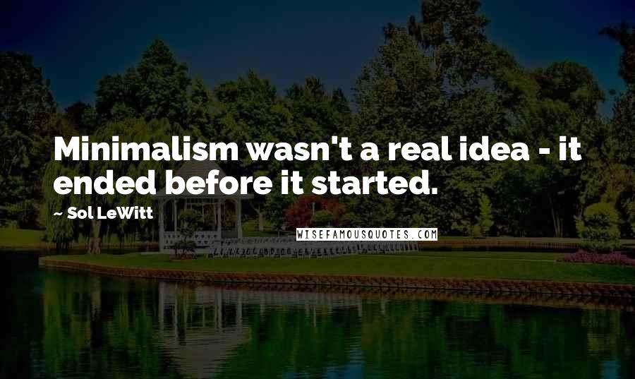 Sol LeWitt Quotes: Minimalism wasn't a real idea - it ended before it started.