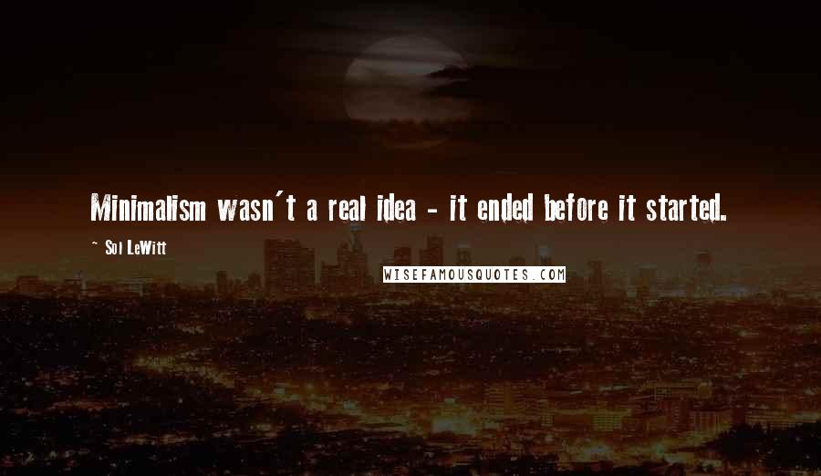 Sol LeWitt Quotes: Minimalism wasn't a real idea - it ended before it started.