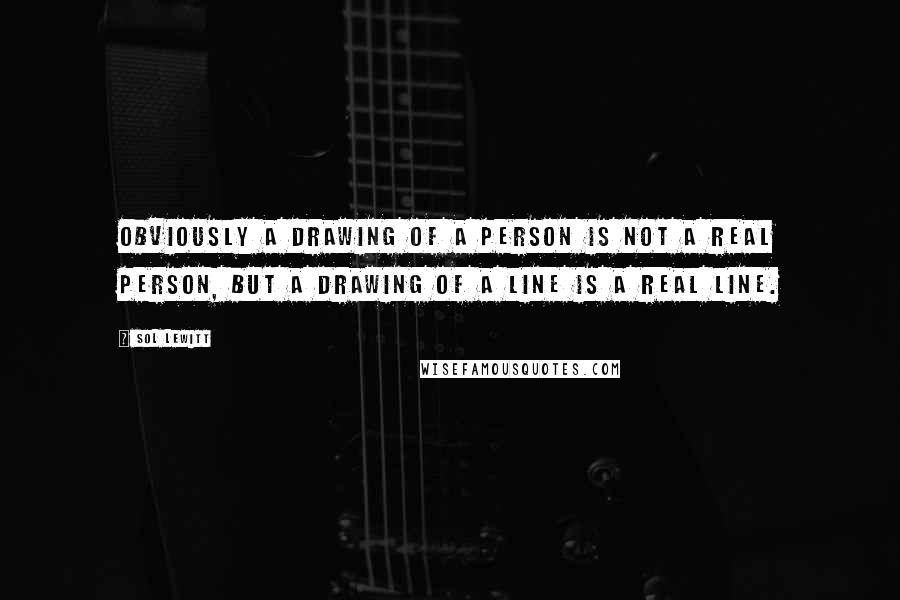 Sol LeWitt Quotes: Obviously a drawing of a person is not a real person, but a drawing of a line is a real line.