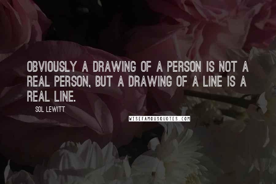 Sol LeWitt Quotes: Obviously a drawing of a person is not a real person, but a drawing of a line is a real line.