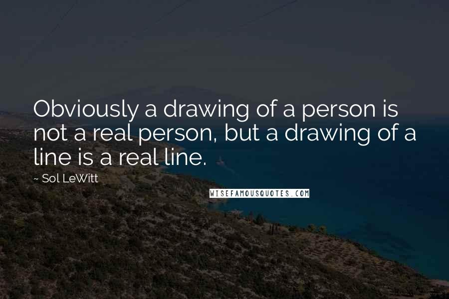 Sol LeWitt Quotes: Obviously a drawing of a person is not a real person, but a drawing of a line is a real line.