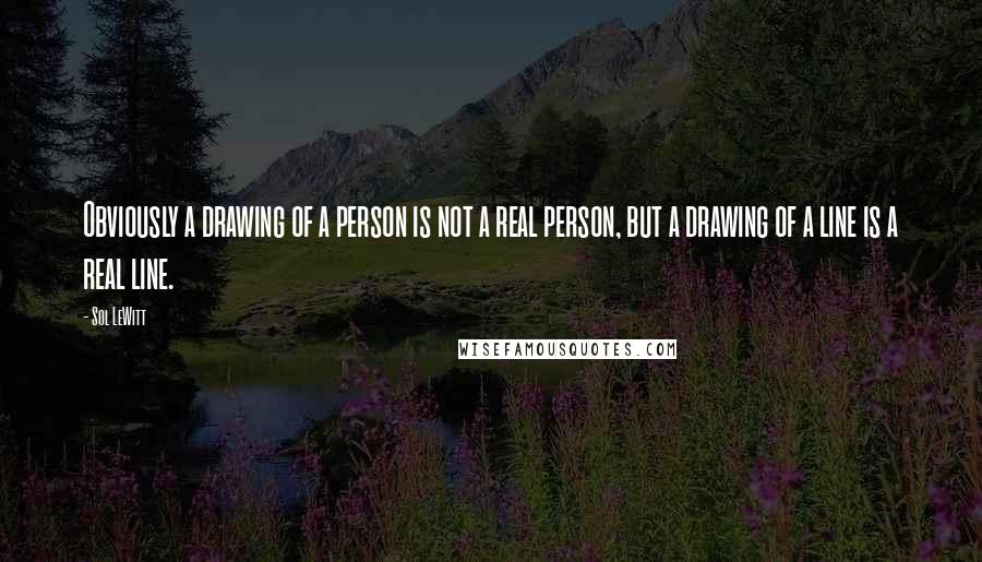 Sol LeWitt Quotes: Obviously a drawing of a person is not a real person, but a drawing of a line is a real line.