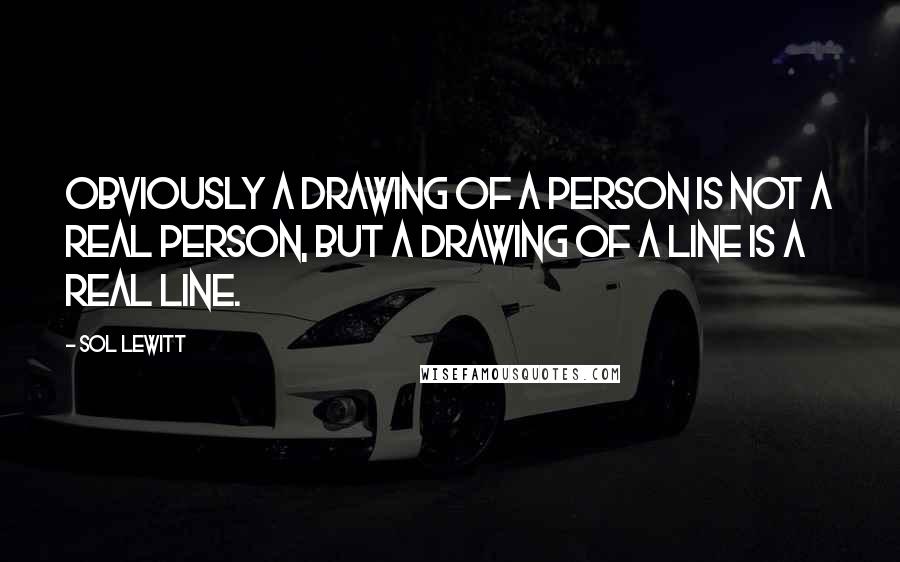 Sol LeWitt Quotes: Obviously a drawing of a person is not a real person, but a drawing of a line is a real line.