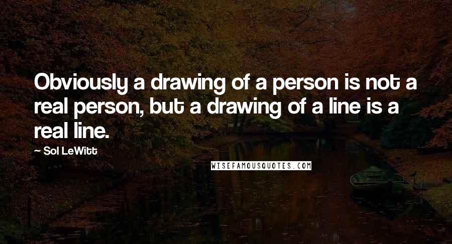 Sol LeWitt Quotes: Obviously a drawing of a person is not a real person, but a drawing of a line is a real line.