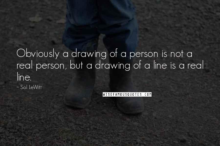 Sol LeWitt Quotes: Obviously a drawing of a person is not a real person, but a drawing of a line is a real line.