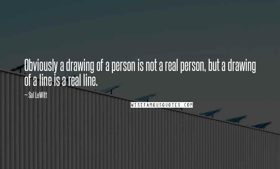 Sol LeWitt Quotes: Obviously a drawing of a person is not a real person, but a drawing of a line is a real line.