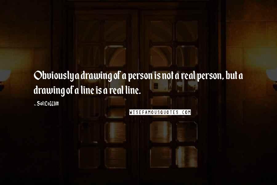 Sol LeWitt Quotes: Obviously a drawing of a person is not a real person, but a drawing of a line is a real line.