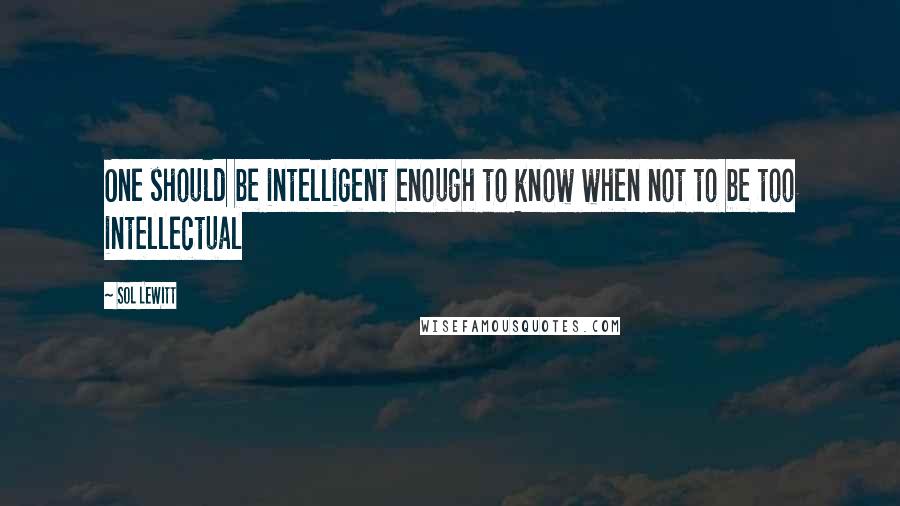 Sol LeWitt Quotes: One should be intelligent enough to know when not to be too intellectual