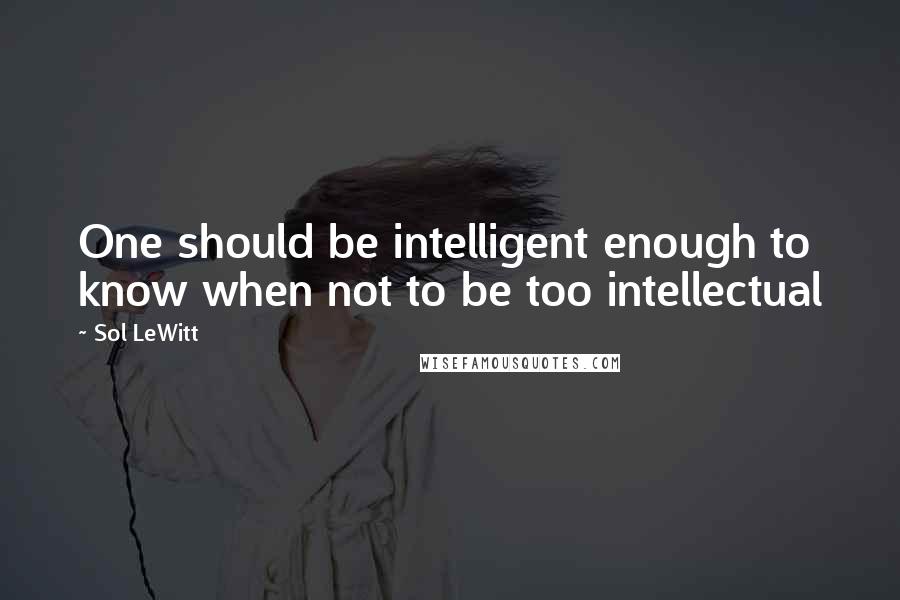 Sol LeWitt Quotes: One should be intelligent enough to know when not to be too intellectual