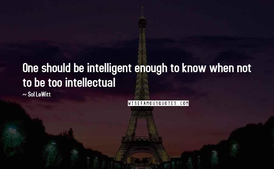 Sol LeWitt Quotes: One should be intelligent enough to know when not to be too intellectual