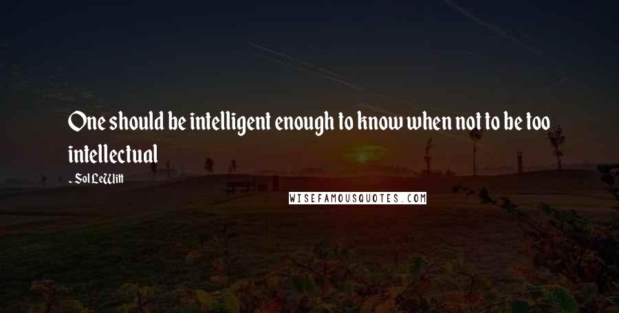 Sol LeWitt Quotes: One should be intelligent enough to know when not to be too intellectual