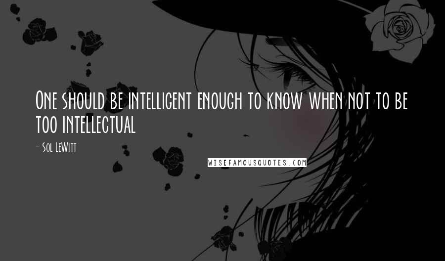 Sol LeWitt Quotes: One should be intelligent enough to know when not to be too intellectual