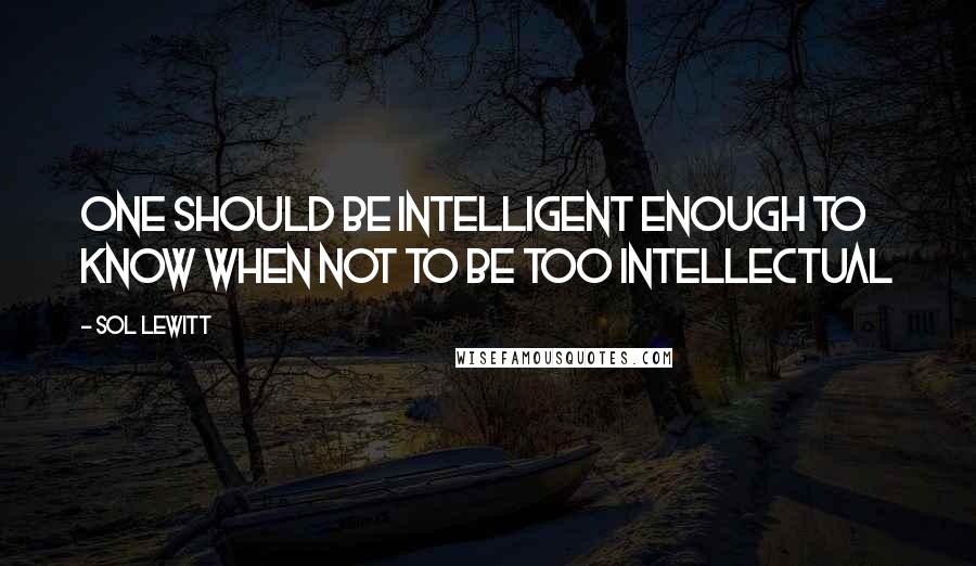 Sol LeWitt Quotes: One should be intelligent enough to know when not to be too intellectual