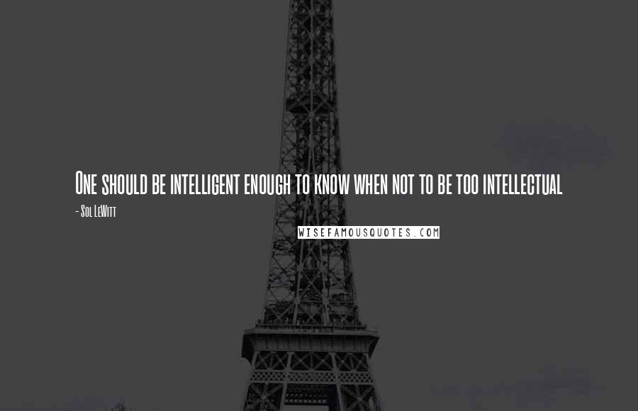 Sol LeWitt Quotes: One should be intelligent enough to know when not to be too intellectual