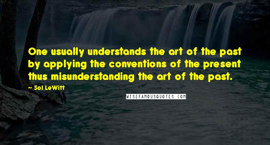 Sol LeWitt Quotes: One usually understands the art of the past by applying the conventions of the present thus misunderstanding the art of the past.