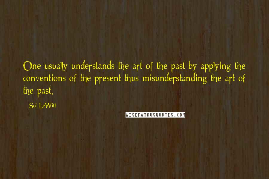 Sol LeWitt Quotes: One usually understands the art of the past by applying the conventions of the present thus misunderstanding the art of the past.