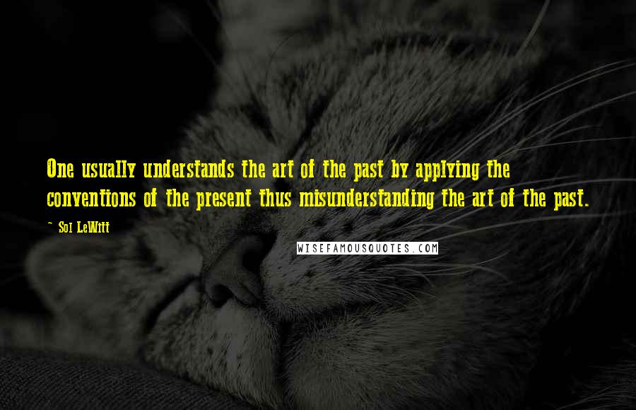 Sol LeWitt Quotes: One usually understands the art of the past by applying the conventions of the present thus misunderstanding the art of the past.