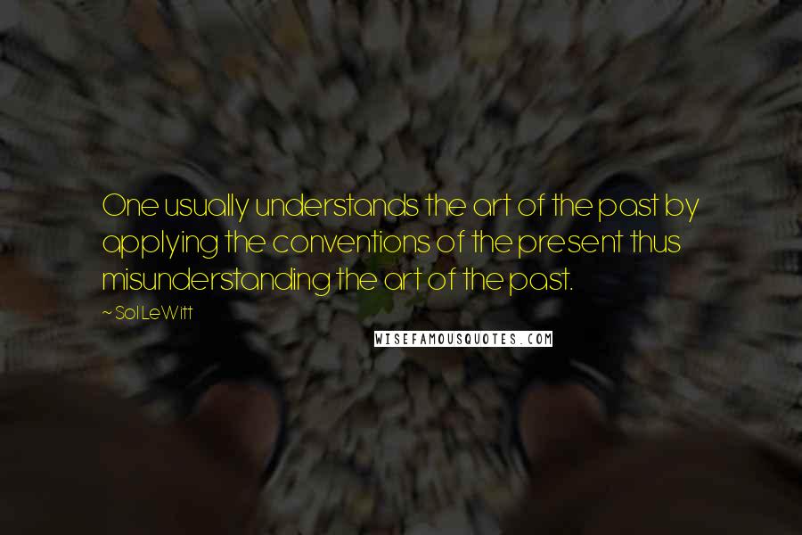 Sol LeWitt Quotes: One usually understands the art of the past by applying the conventions of the present thus misunderstanding the art of the past.