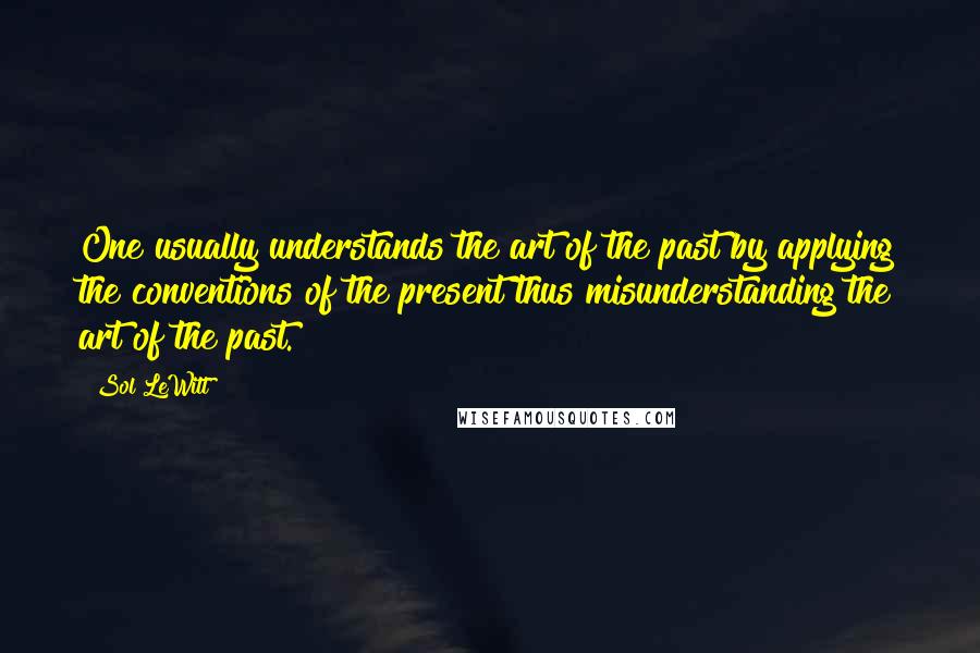 Sol LeWitt Quotes: One usually understands the art of the past by applying the conventions of the present thus misunderstanding the art of the past.