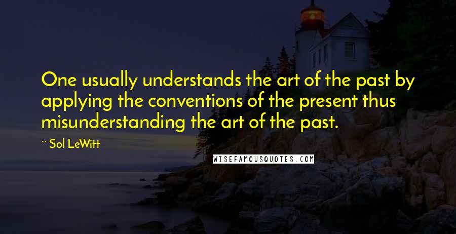 Sol LeWitt Quotes: One usually understands the art of the past by applying the conventions of the present thus misunderstanding the art of the past.