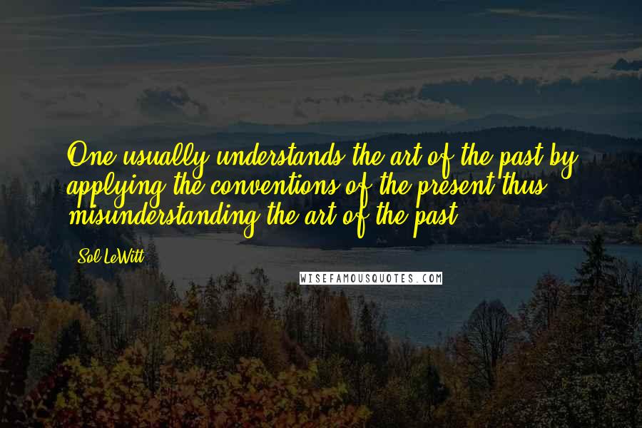 Sol LeWitt Quotes: One usually understands the art of the past by applying the conventions of the present thus misunderstanding the art of the past.