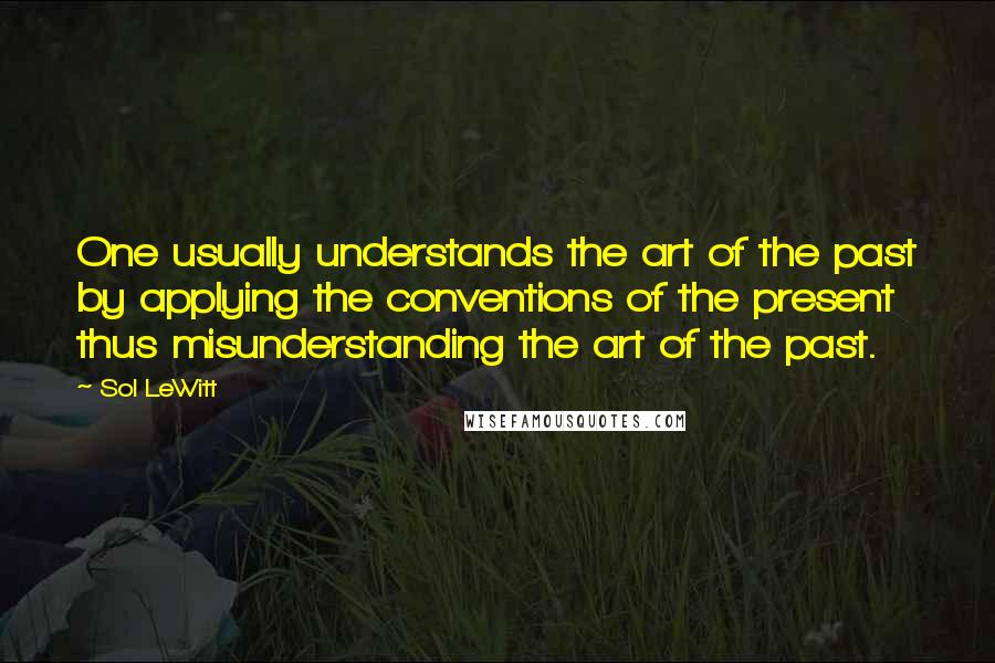 Sol LeWitt Quotes: One usually understands the art of the past by applying the conventions of the present thus misunderstanding the art of the past.