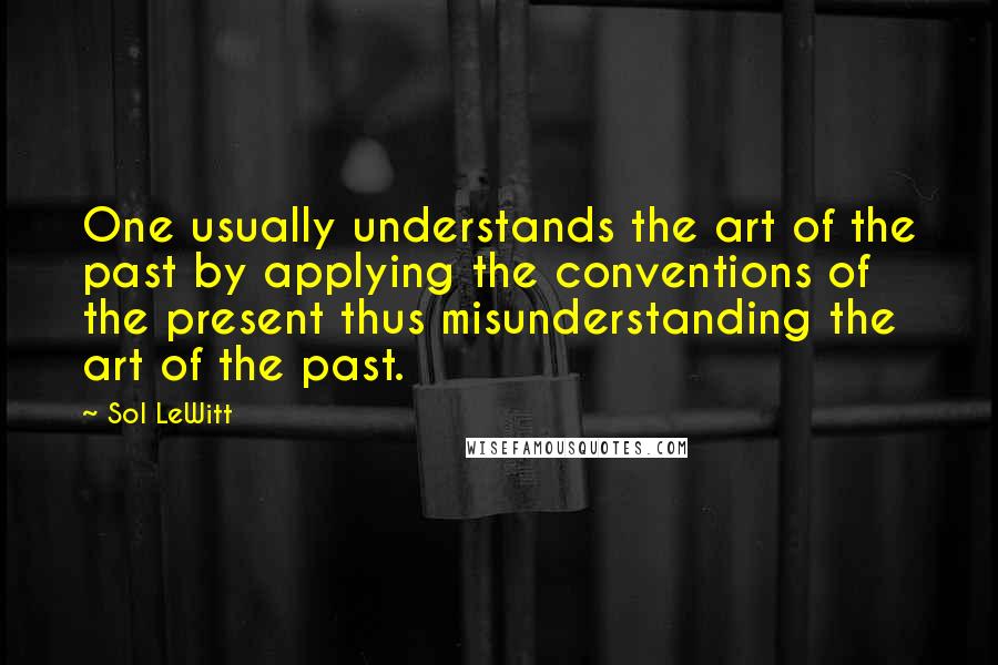 Sol LeWitt Quotes: One usually understands the art of the past by applying the conventions of the present thus misunderstanding the art of the past.