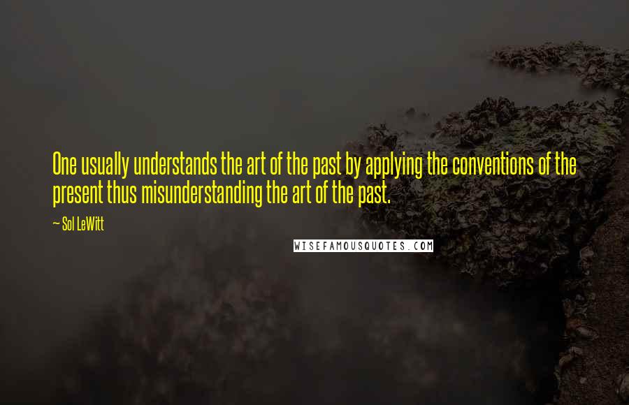 Sol LeWitt Quotes: One usually understands the art of the past by applying the conventions of the present thus misunderstanding the art of the past.