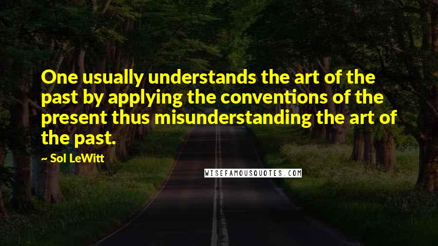 Sol LeWitt Quotes: One usually understands the art of the past by applying the conventions of the present thus misunderstanding the art of the past.