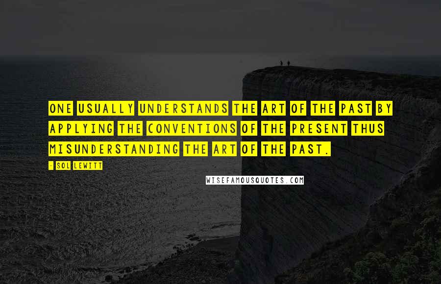 Sol LeWitt Quotes: One usually understands the art of the past by applying the conventions of the present thus misunderstanding the art of the past.