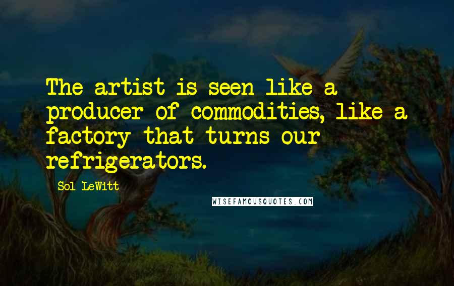 Sol LeWitt Quotes: The artist is seen like a producer of commodities, like a factory that turns our refrigerators.