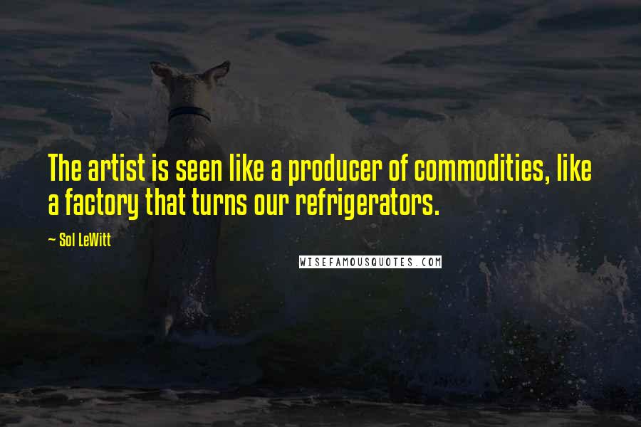 Sol LeWitt Quotes: The artist is seen like a producer of commodities, like a factory that turns our refrigerators.