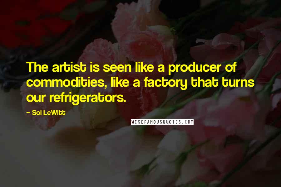 Sol LeWitt Quotes: The artist is seen like a producer of commodities, like a factory that turns our refrigerators.