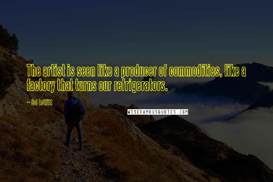 Sol LeWitt Quotes: The artist is seen like a producer of commodities, like a factory that turns our refrigerators.