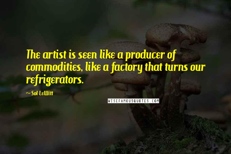 Sol LeWitt Quotes: The artist is seen like a producer of commodities, like a factory that turns our refrigerators.