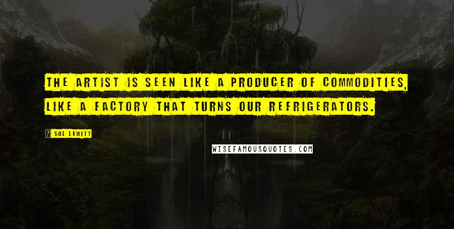 Sol LeWitt Quotes: The artist is seen like a producer of commodities, like a factory that turns our refrigerators.