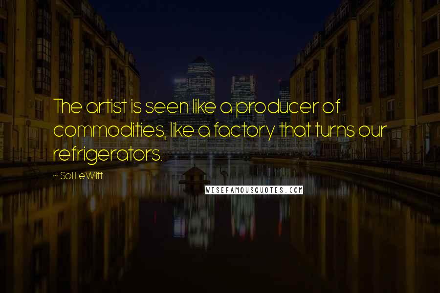 Sol LeWitt Quotes: The artist is seen like a producer of commodities, like a factory that turns our refrigerators.