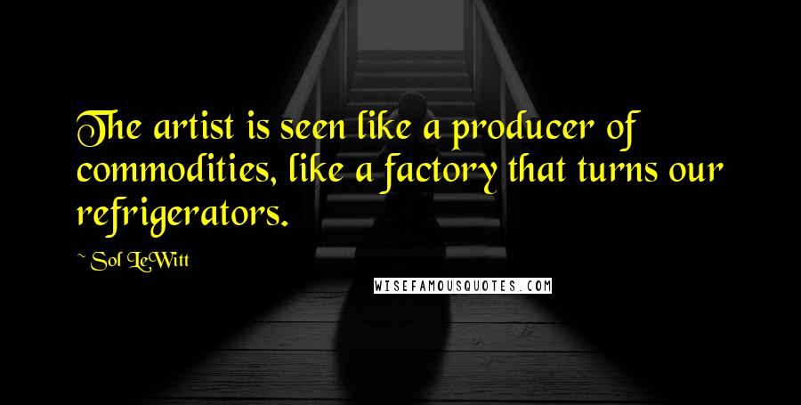 Sol LeWitt Quotes: The artist is seen like a producer of commodities, like a factory that turns our refrigerators.