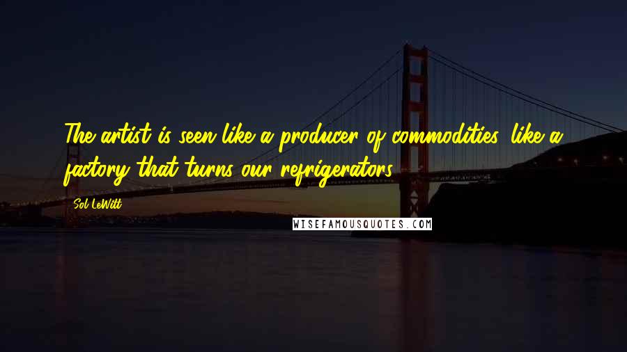 Sol LeWitt Quotes: The artist is seen like a producer of commodities, like a factory that turns our refrigerators.