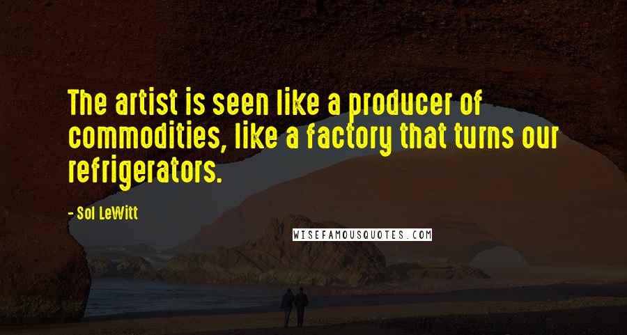 Sol LeWitt Quotes: The artist is seen like a producer of commodities, like a factory that turns our refrigerators.