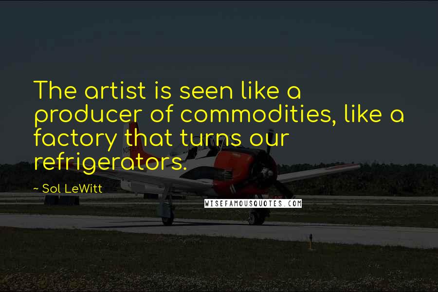 Sol LeWitt Quotes: The artist is seen like a producer of commodities, like a factory that turns our refrigerators.