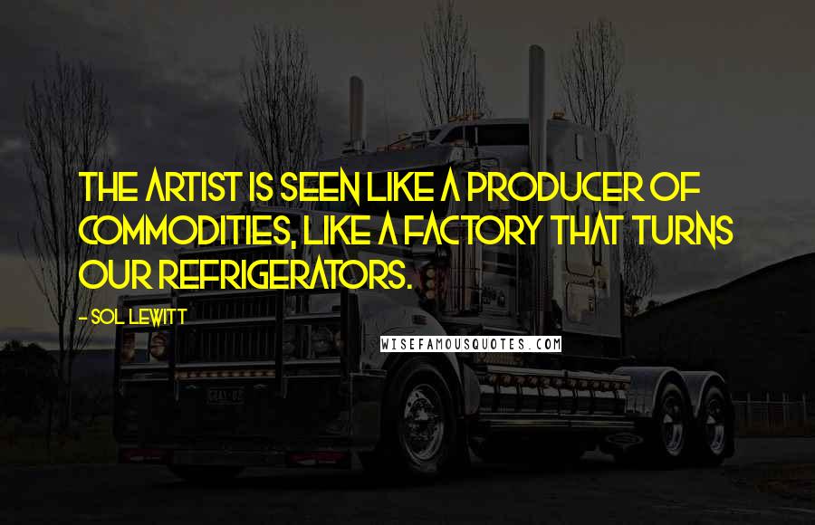 Sol LeWitt Quotes: The artist is seen like a producer of commodities, like a factory that turns our refrigerators.