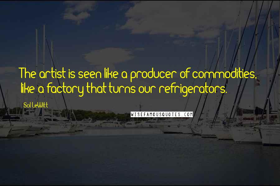Sol LeWitt Quotes: The artist is seen like a producer of commodities, like a factory that turns our refrigerators.