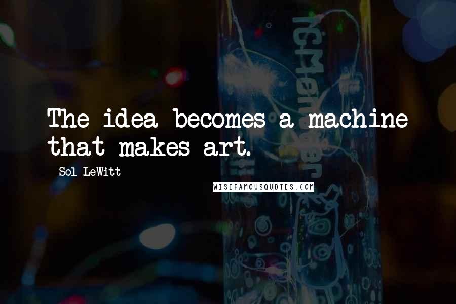 Sol LeWitt Quotes: The idea becomes a machine that makes art.