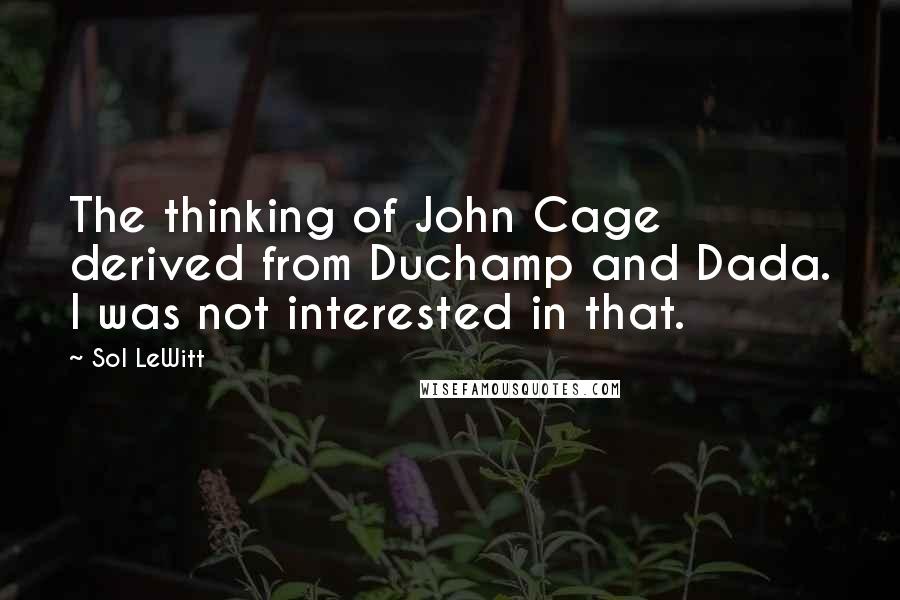 Sol LeWitt Quotes: The thinking of John Cage derived from Duchamp and Dada. I was not interested in that.