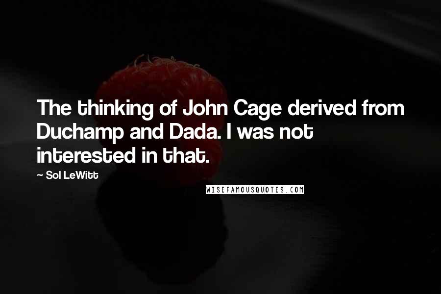 Sol LeWitt Quotes: The thinking of John Cage derived from Duchamp and Dada. I was not interested in that.